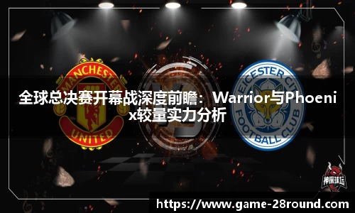 全球总决赛开幕战深度前瞻：Warrior与Phoenix较量实力分析