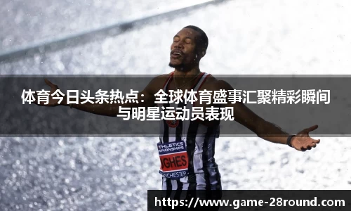 体育今日头条热点：全球体育盛事汇聚精彩瞬间与明星运动员表现