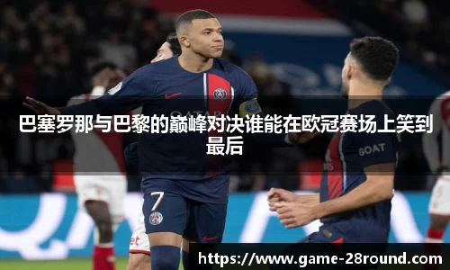 巴塞罗那与巴黎的巅峰对决谁能在欧冠赛场上笑到最后