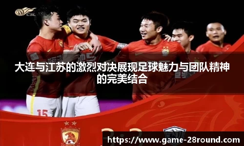 大连与江苏的激烈对决展现足球魅力与团队精神的完美结合