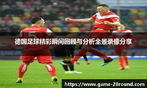 德国足球精彩瞬间回顾与分析全景录像分享